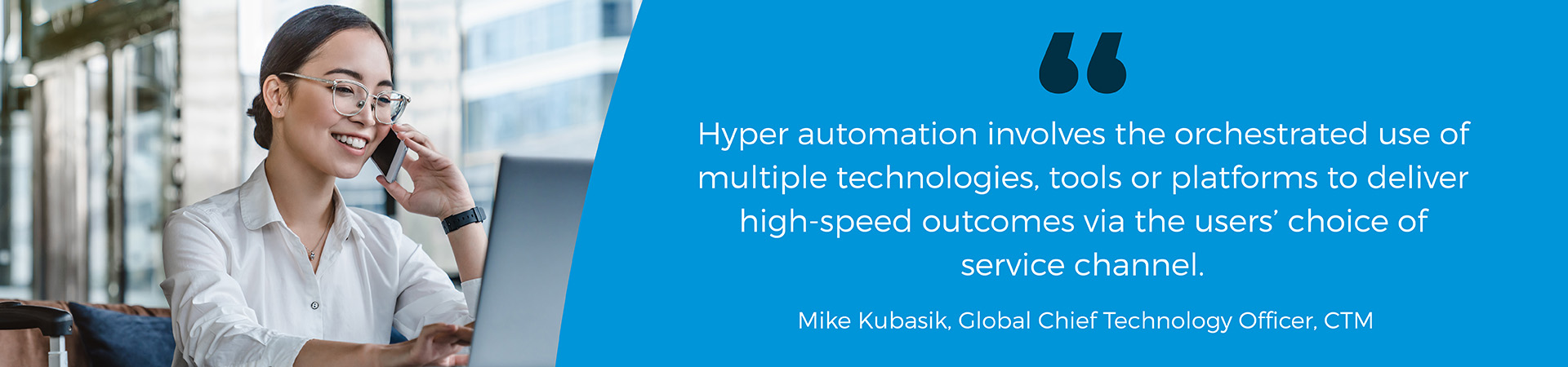 Banner - "Hyper automation involves the orchestrated use of multiple technologies, tools or platforms to deliver high-speed outcomes via the users' choice of service channel" Mike Kubasik quote